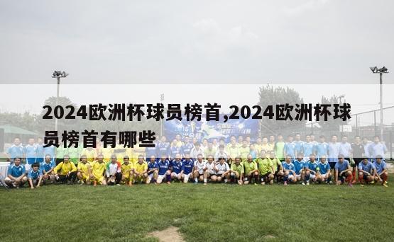 2024欧洲杯球员榜首,2024欧洲杯球员榜首有哪些